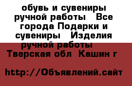 обувь и сувениры ручной работы - Все города Подарки и сувениры » Изделия ручной работы   . Тверская обл.,Кашин г.